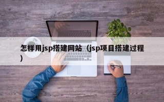 怎样用jsp搭建网站（jsp项目搭建过程）