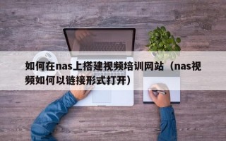 如何在nas上搭建视频培训网站（nas视频如何以链接形式打开）