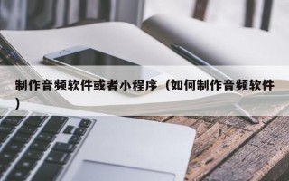 制作音频软件或者小程序（如何制作音频软件）