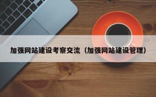 加强网站建设考察交流（加强网站建设管理）
