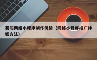 襄阳网络小程序制作优势（网络小程序推广挣钱方法）