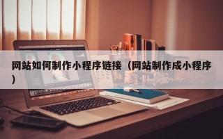 网站如何制作小程序链接（网站制作成小程序）