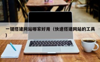 一键搭建网站哪家好用（快速搭建网站的工具）