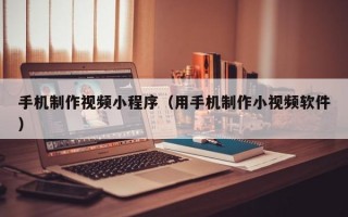 手机制作视频小程序（用手机制作小视频软件）