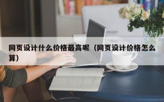 网页设计什么价格最高呢（网页设计价格怎么算）