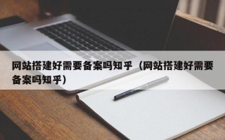 网站搭建好需要备案吗知乎（网站搭建好需要备案吗知乎）