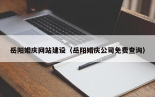 岳阳婚庆网站建设（岳阳婚庆公司免费查询）