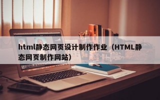html静态网页设计制作作业（HTML静态网页制作网站）