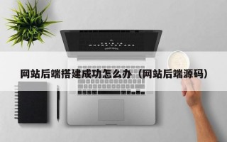 网站后端搭建成功怎么办（网站后端源码）