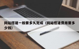 网站搭建一般要多久完成（网站搭建费用要多少钱）