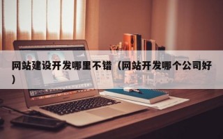 网站建设开发哪里不错（网站开发哪个公司好）