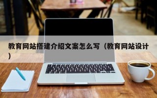 教育网站搭建介绍文案怎么写（教育网站设计）