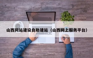 山西网站建设自助建站（山西网上服务平台）