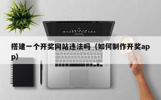 搭建一个开奖网站违法吗（如何制作开奖app）