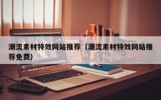 潮流素材特效网站推荐（潮流素材特效网站推荐免费）