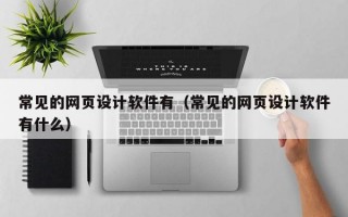 常见的网页设计软件有（常见的网页设计软件有什么）