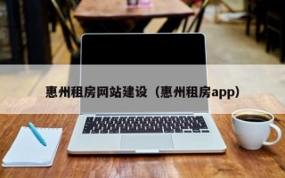 惠州租房网站建设（惠州租房app）