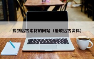 找到远古素材的网站（播放远古资料）