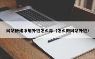 网站搭建添加外链怎么弄（怎么做网站外链）