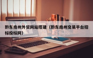 黔东南州外贸网站搭建（黔东南州交易平台招标投标网）