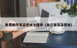 免费制作耳朵壁纸小程序（自己做耳朵壁纸）