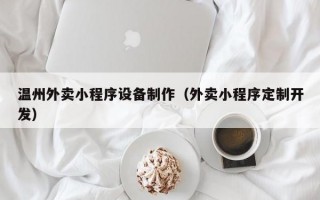 温州外卖小程序设备制作（外卖小程序定制开发）