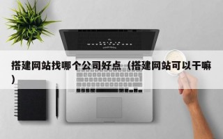 搭建网站找哪个公司好点（搭建网站可以干嘛）