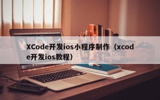 XCode开发ios小程序制作（xcode开发ios教程）