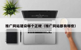 推广网站建设哪个正规（推广网站都有哪些）