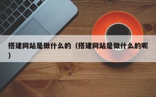 搭建网站是做什么的（搭建网站是做什么的呢）