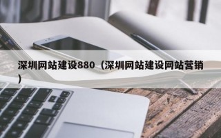 深圳网站建设880（深圳网站建设网站营销）