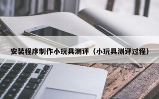 安装程序制作小玩具测评（小玩具测评过程）