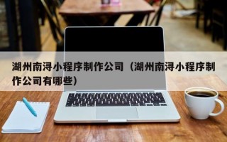 湖州南浔小程序制作公司（湖州南浔小程序制作公司有哪些）
