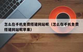 怎么在手机免费搭建网站呢（怎么在手机免费搭建网站呢苹果）