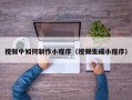 视频中如何制作小程序（视频生成小程序）