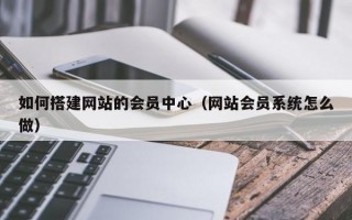 如何搭建网站的会员中心（网站会员系统怎么做）