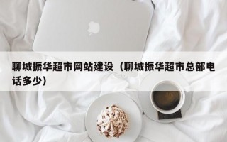 聊城振华超市网站建设（聊城振华超市总部电话多少）