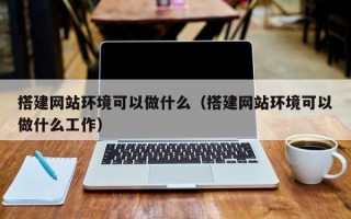 搭建网站环境可以做什么（搭建网站环境可以做什么工作）