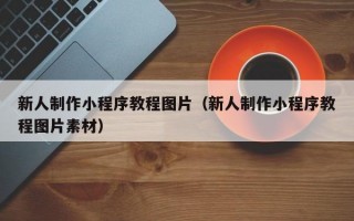 新人制作小程序教程图片（新人制作小程序教程图片素材）