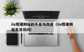 iis搭建网站的不足与改进（iis搭建网站无法访问）