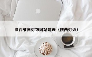 陕西节日灯饰网站建设（陕西灯火）