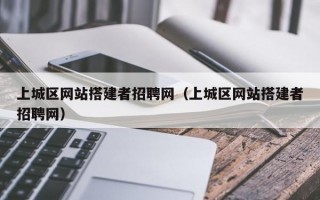 上城区网站搭建者招聘网（上城区网站搭建者招聘网）
