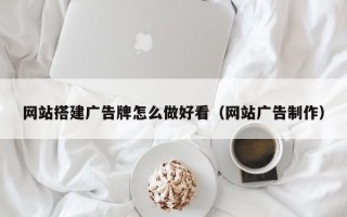网站搭建广告牌怎么做好看（网站广告制作）