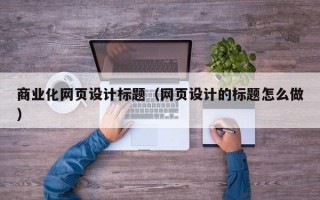 商业化网页设计标题（网页设计的标题怎么做）