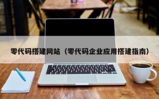 零代码搭建网站（零代码企业应用搭建指南）