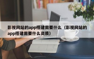 影视网站的app搭建需要什么（影视网站的app搭建需要什么资质）