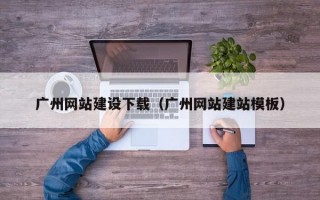广州网站建设下载（广州网站建站模板）