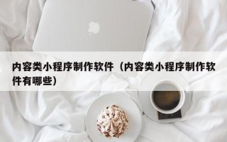 内容类小程序制作软件（内容类小程序制作软件有哪些）