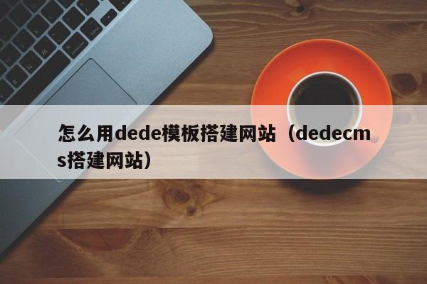怎么用dede模板搭建网站(dedecms搭建网站)