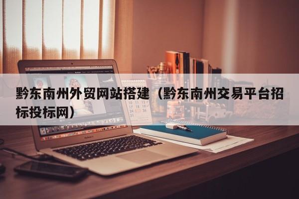 黔东南州外贸网站搭建(黔东南州交易平台招标投标网)
